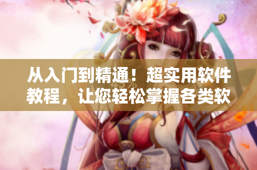 从入门到精通！超实用软件教程，让您轻松掌握各类软件操作技巧