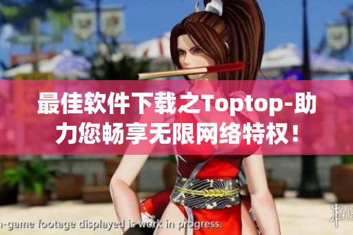 最佳软件下载之Toptop-助力您畅享无限网络特权！