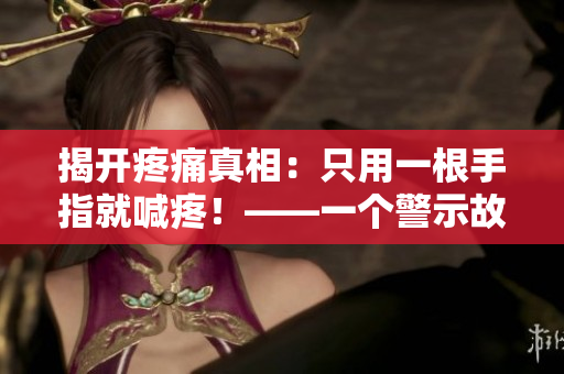 揭开疼痛真相：只用一根手指就喊疼！——一个警示故事