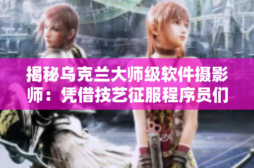 揭秘乌克兰大师级软件摄影师：凭借技艺征服程序员们