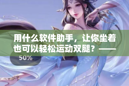 用什么软件助手，让你坐着也可以轻松运动双腿？——实用的网络软件推荐