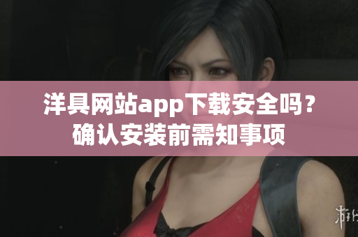 洋具网站app下载安全吗？确认安装前需知事项