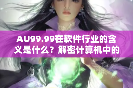 AU99.99在软件行业的含义是什么？解密计算机中的高纯金含义