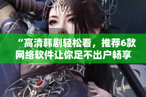 “高清韩剧轻松看，推荐6款网络软件让你足不出户畅享精彩剧情！”