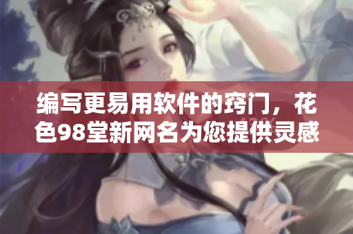 编写更易用软件的窍门，花色98堂新网名为您提供灵感与技巧