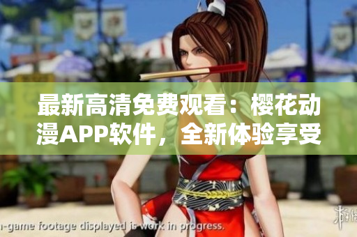 最新高清免费观看：樱花动漫APP软件，全新体验享受精彩动漫！