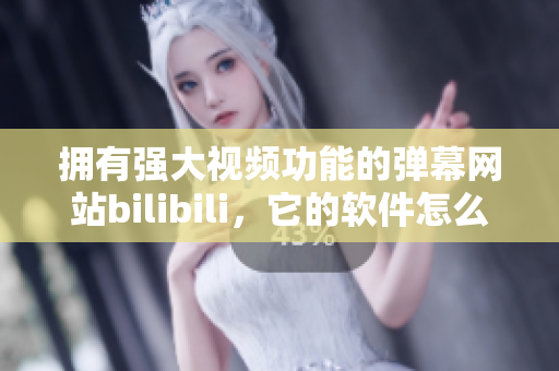 拥有强大视频功能的弹幕网站bilibili，它的软件怎么样？