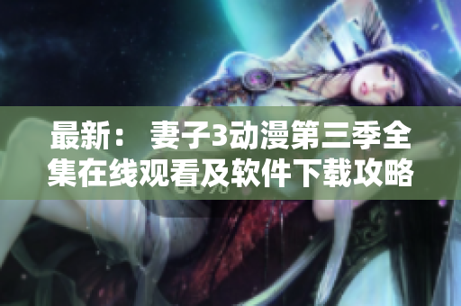 最新： 妻子3动漫第三季全集在线观看及软件下载攻略
