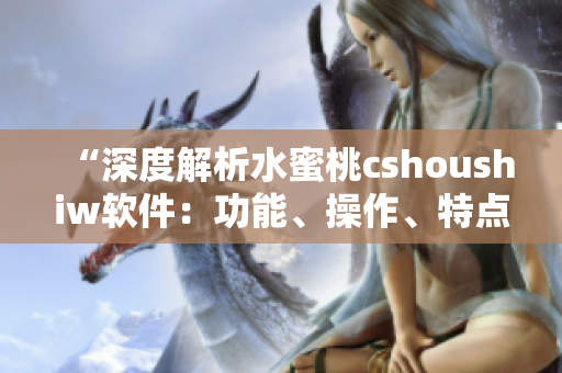 “深度解析水蜜桃cshoushiw软件：功能、操作、特点全面梳理”