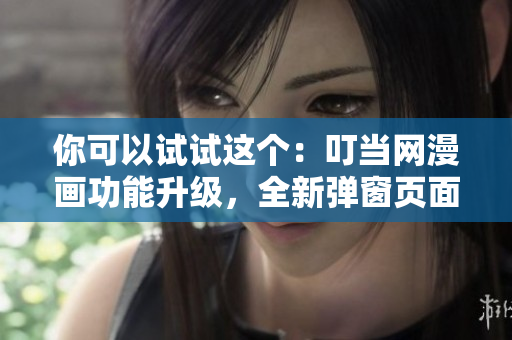 你可以试试这个：叮当网漫画功能升级，全新弹窗页面让你更便捷在线阅读！