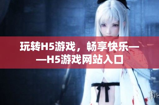 玩转H5游戏，畅享快乐——H5游戏网站入口