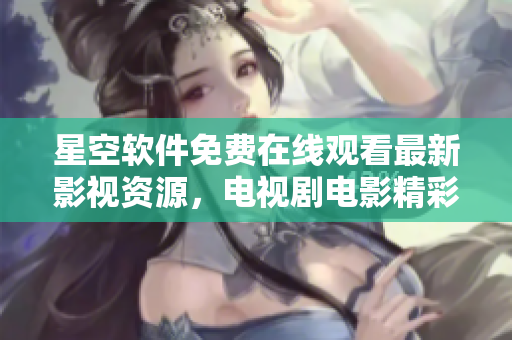 星空软件免费在线观看最新影视资源，电视剧电影精彩不断