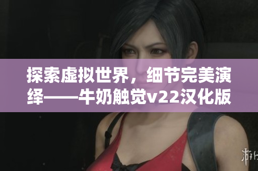 探索虚拟世界，细节完美演绎——牛奶触觉v22汉化版游戏详解