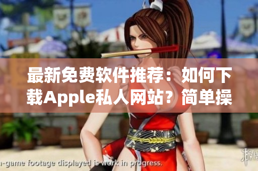 最新免费软件推荐：如何下载Apple私人网站？简单操作分享！
