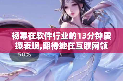 杨幂在软件行业的13分钟震撼表现,期待她在互联网领域的精彩表现