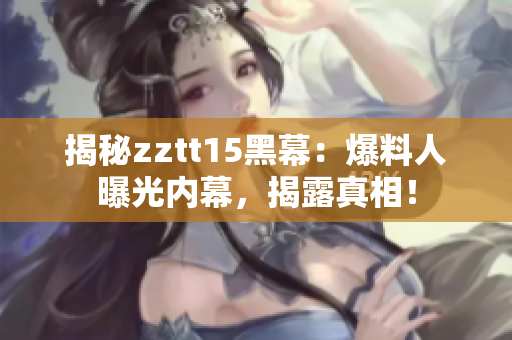 揭秘zztt15黑幕：爆料人曝光内幕，揭露真相！
