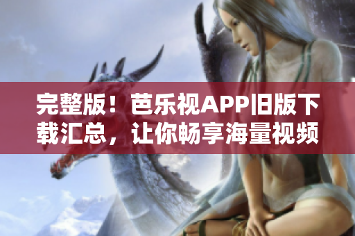 完整版！芭乐视APP旧版下载汇总，让你畅享海量视频！