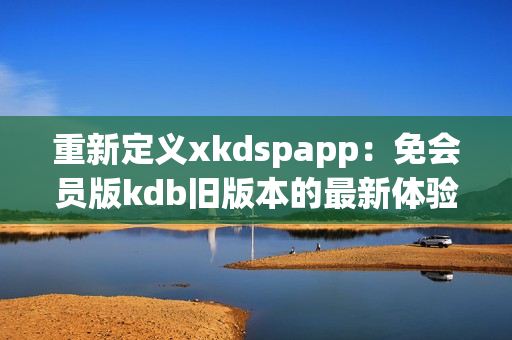 重新定义xkdspapp：免会员版kdb旧版本的最新体验
