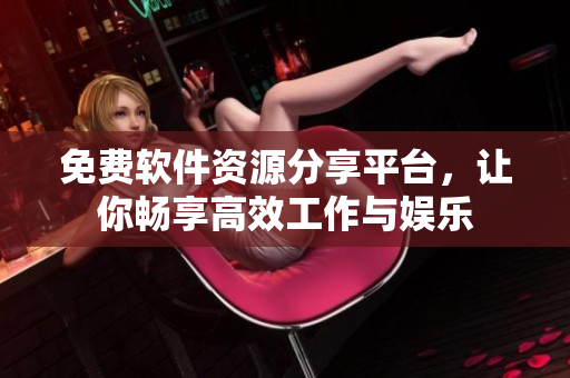 免费软件资源分享平台，让你畅享高效工作与娱乐
