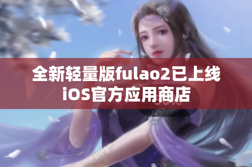 全新轻量版fulao2已上线iOS官方应用商店