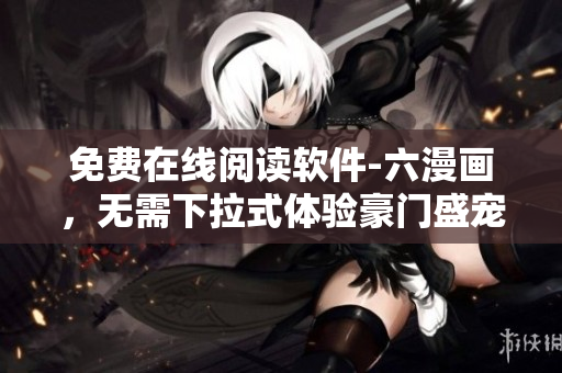 免费在线阅读软件-六漫画，无需下拉式体验豪门盛宠漫画