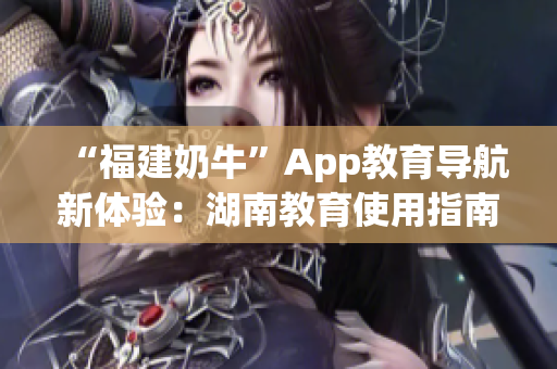 “福建奶牛”App教育导航新体验：湖南教育使用指南