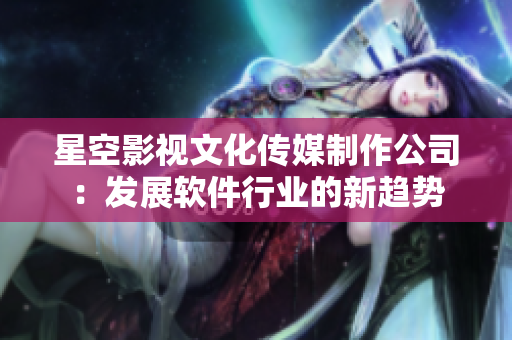 星空影视文化传媒制作公司：发展软件行业的新趋势