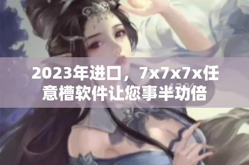 2023年进口，7x7x7x任意槽软件让您事半功倍