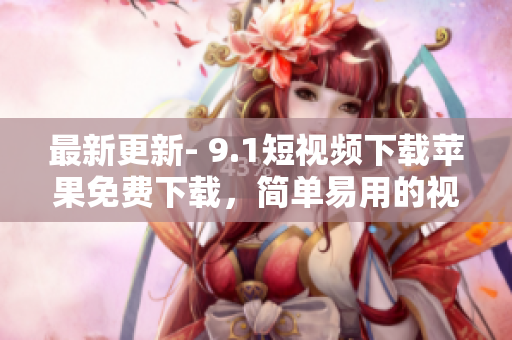 最新更新- 9.1短视频下载苹果免费下载，简单易用的视频编辑软件