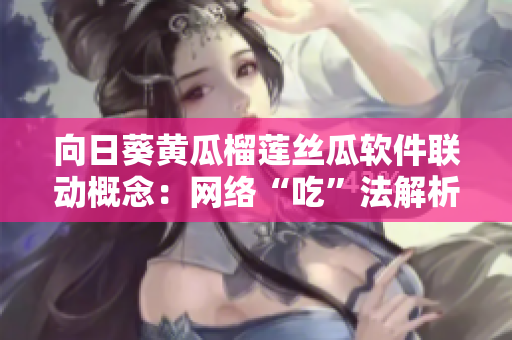 向日葵黄瓜榴莲丝瓜软件联动概念：网络“吃”法解析