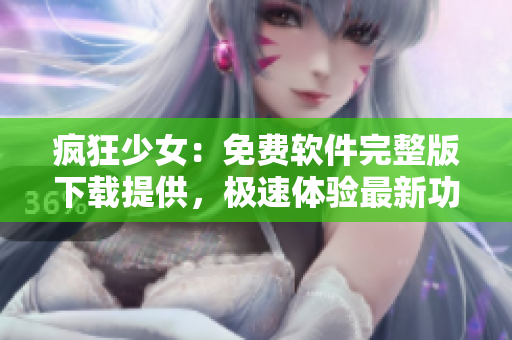 疯狂少女：免费软件完整版下载提供，极速体验最新功能
