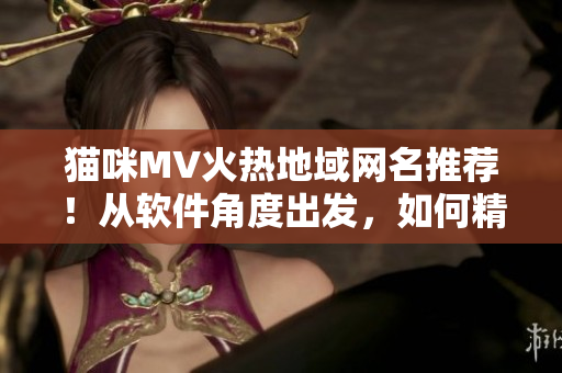 猫咪MV火热地域网名推荐！从软件角度出发，如何精心打造独特网名？
