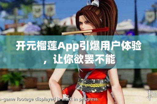 开元榴莲App引爆用户体验，让你欲罢不能