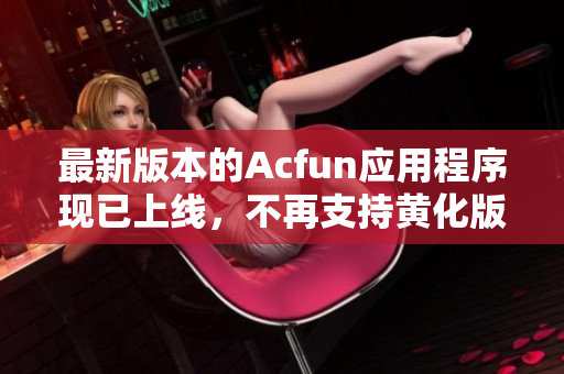 最新版本的Acfun应用程序现已上线，不再支持黄化版。