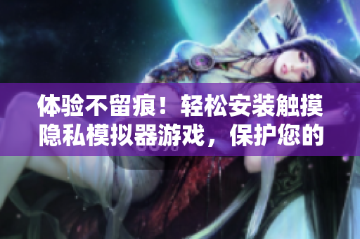 体验不留痕！轻松安装触摸隐私模拟器游戏，保护您的软件隐私！