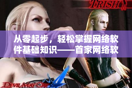 从零起步，轻松掌握网络软件基础知识——首家网络软件入门官方网站发布！