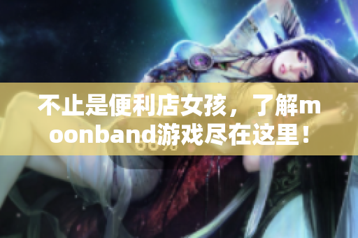 不止是便利店女孩，了解moonband游戏尽在这里！