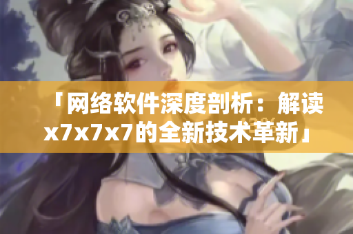 「网络软件深度剖析：解读x7x7x7的全新技术革新」