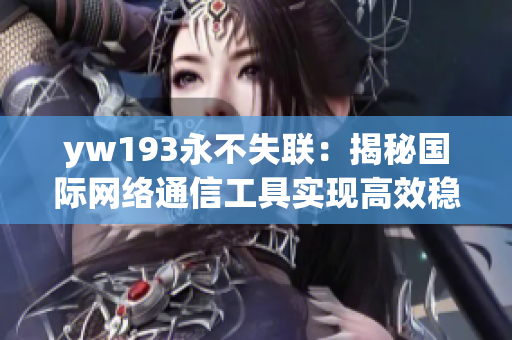 yw193永不失联：揭秘国际网络通信工具实现高效稳固的秘密