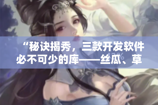 “秘诀揭秀，三款开发软件必不可少的库——丝瓜、草莓、香蕉搭配解读”