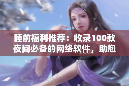 睡前福利推荐：收录100款夜间必备的网络软件，助您愉悦度过每一个晚上