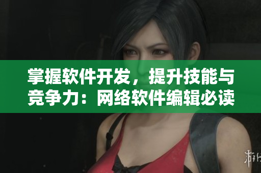 掌握软件开发，提升技能与竞争力：网络软件编辑必读的资讯指南