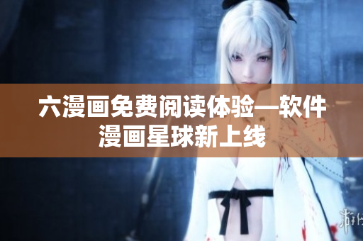 六漫画免费阅读体验—软件漫画星球新上线