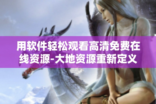 用软件轻松观看高清免费在线资源-大地资源重新定义你的娱乐生活