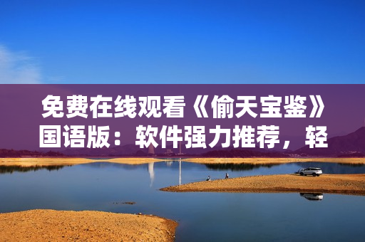 免费在线观看《偷天宝鉴》国语版：软件强力推荐，轻松畅享高清影视