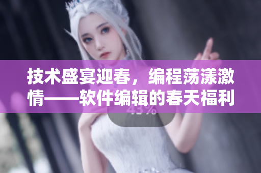 技术盛宴迎春，编程荡漾激情——软件编辑的春天福利