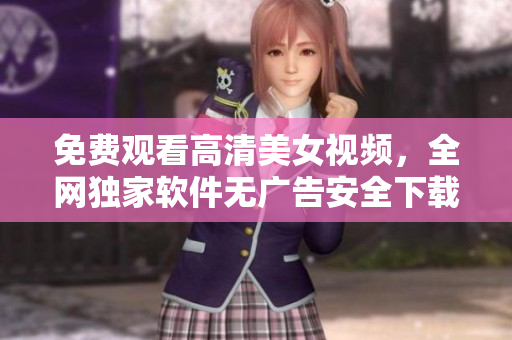 免费观看高清美女视频，全网独家软件无广告安全下载
