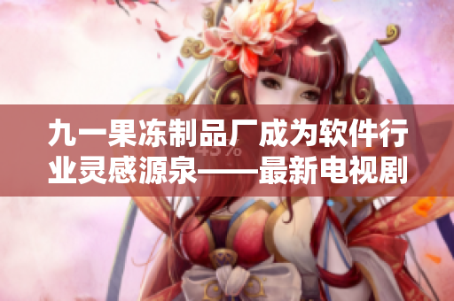 九一果冻制品厂成为软件行业灵感源泉——最新电视剧揭秘