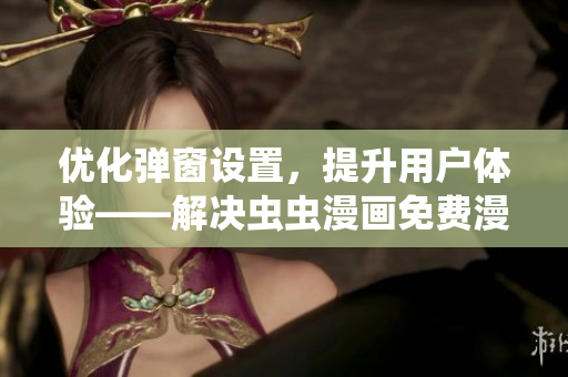 优化弹窗设置，提升用户体验——解决虫虫漫画免费漫画弹窗问题