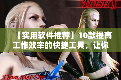 【实用软件推荐】10款提高工作效率的快捷工具，让你事半功倍！